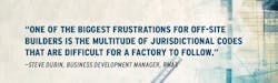 Pull Quote From Steve Dubin, Business Development Manager At Rmax, About Builder Frustrations Regarding Off Site Construction Codes Pull Quote From Steve Dubin, Business Development Manager At Rmax, About Builder Frustrations Regarding Off Site Construction Codes